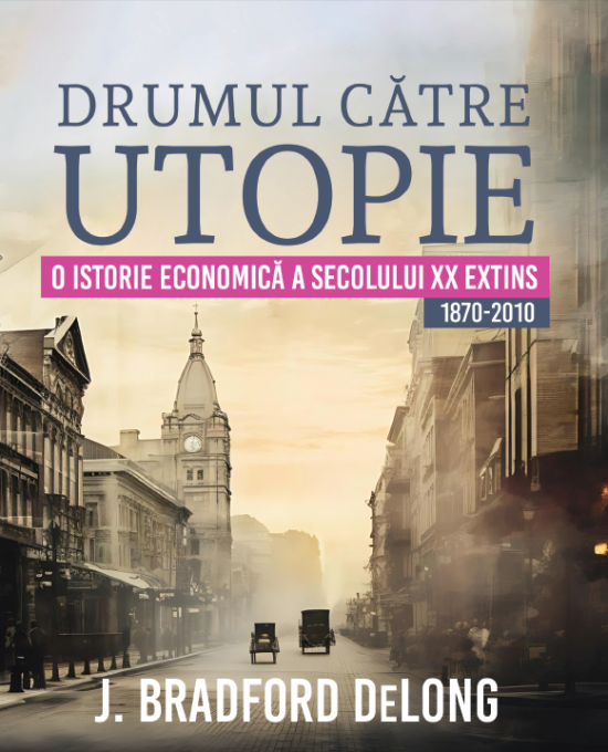 Istoria economica a sec. XX extins. (1870 – 2010) – Drumul catre utopie – J. Bradford DeLong